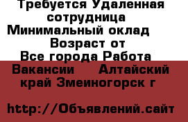 Требуется Удаленная сотрудница › Минимальный оклад ­ 97 000 › Возраст от ­ 18 - Все города Работа » Вакансии   . Алтайский край,Змеиногорск г.